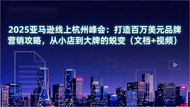 2025亚马逊线上杭州峰会：打造百万美元品牌营销攻略，从小店到大牌的蜕变(文档+视频 - 项目资源网