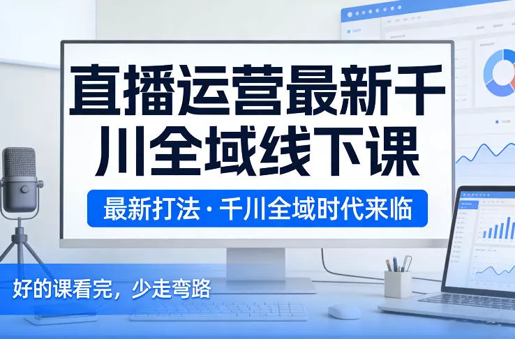 直播运营最新千川全域线下课，最新打法，千川全域时代来临，好的课看完，少走弯路(26年2月) - 项目资源网