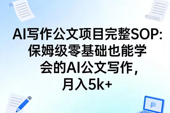 AI写作公文项目完整SOP，保姆级零基础也能学会的AI公文写作，月入5k+ - 项目资源网