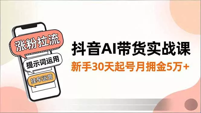 抖音AI带货实战课，涨粉拉流、提示词运用、挂车运营，新手30天起号月佣金5万+ - 项目资源网