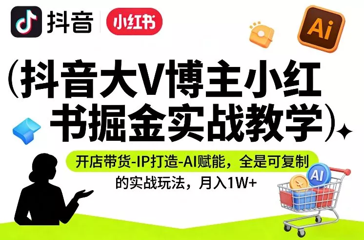 抖音大V博主小红书掘金实战教学，开店带货-IP打造-AI赋能，全是可复制的实战玩法，月入1W+ - 项目资源网