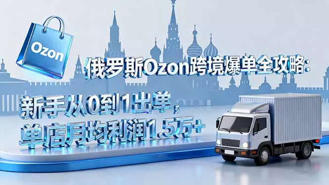 俄罗斯Ozon跨境爆单全攻略：新手从0到1出单，单店月均利润1.5万+ - 项目资源网